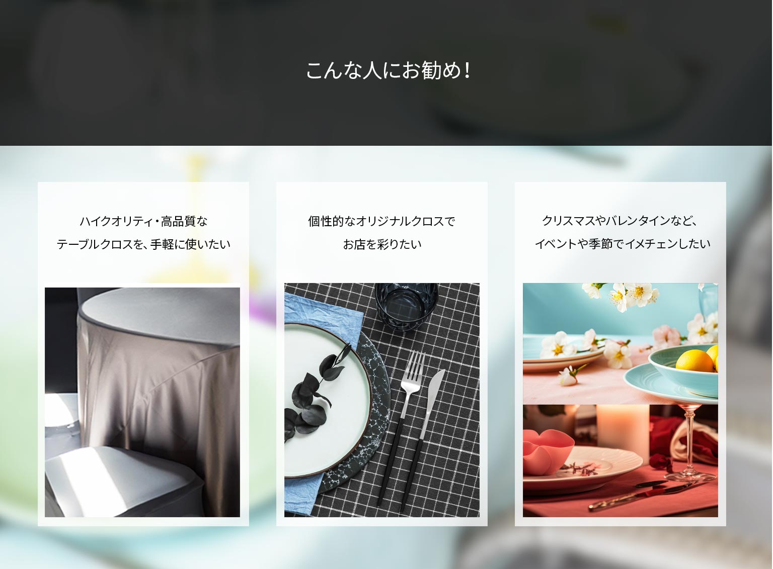 こんな人にお勧め！
ハイクオリティ・高品質なテーブルクロスを、手軽に使いたい
個性的なオリtジナルクロスでお店を彩りたい
クリスマスやバレンタインなど、イベントや季節でイメチェンしたい